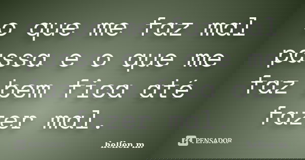 o que me faz mal passa e o que me faz bem fica até fazer mal.... Frase de hellen m..