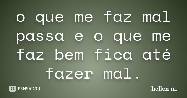 o que me faz mal passa e o que me faz bem fica até fazer mal.... Frase de hellen m..