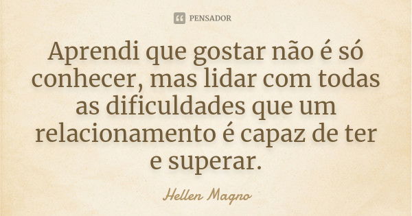 Aprendi que gostar não é só conhecer, mas lidar com todas as dificuldades que um relacionamento é capaz de ter e superar.... Frase de Héllen Magno.