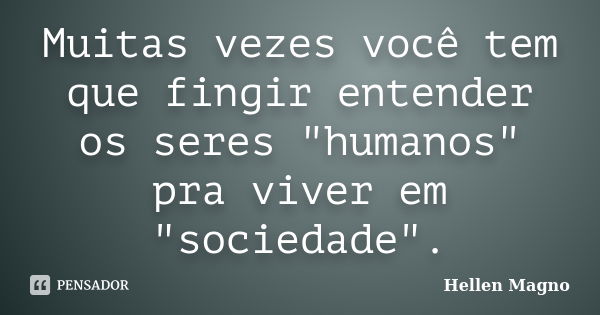 Muitas vezes você tem que fingir entender os seres "humanos" pra viver em "sociedade".... Frase de Hellen Magno.