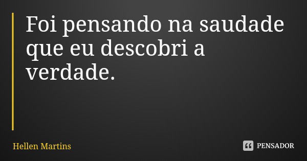 Foi pensando na saudade que eu descobri a verdade.... Frase de Hellen Martins.