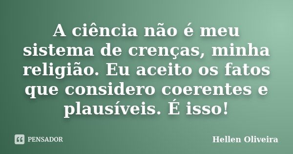 A ciência não é meu sistema de crenças, minha religião. Eu aceito os fatos que considero coerentes e plausíveis. É isso!... Frase de Hellen Oliveira.