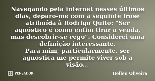Navegando pela internet nesses últimos dias, deparo-me com a seguinte frase atribuída à Rodrigo Quito: "Ser agnóstico é como enfim tirar a venda, mas desco... Frase de Hellen Oliveira.