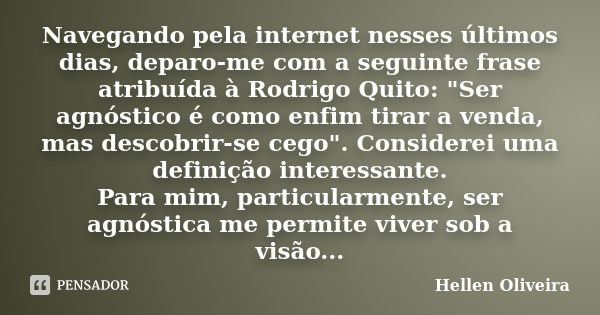 Navegando pela internet nesses últimos dias, deparo-me com a seguinte frase atribuída à Rodrigo Quito: "Ser agnóstico é como enfim tirar a venda, mas desco... Frase de Hellen Oliveira.