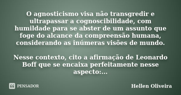 O agnosticismo visa não transgredir e ultrapassar a cognoscibilidade, com humildade para se abster de um assunto que foge do alcance da compreensão humana, cons... Frase de Hellen Oliveira.