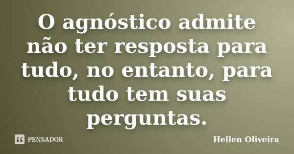 O agnóstico admite não ter resposta para tudo, no entanto, para tudo tem suas perguntas.... Frase de Hellen Oliveira.