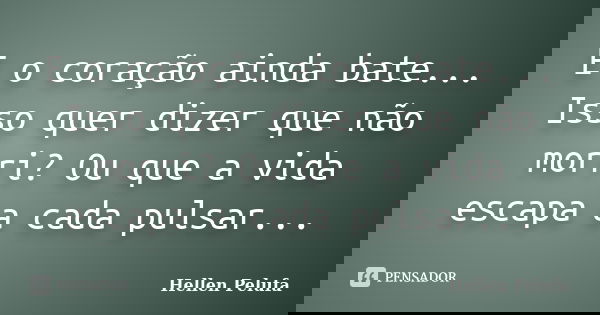 E o coração ainda bate... Isso quer dizer que não morri? Ou que a vida escapa a cada pulsar...... Frase de Hellen Pelufa.