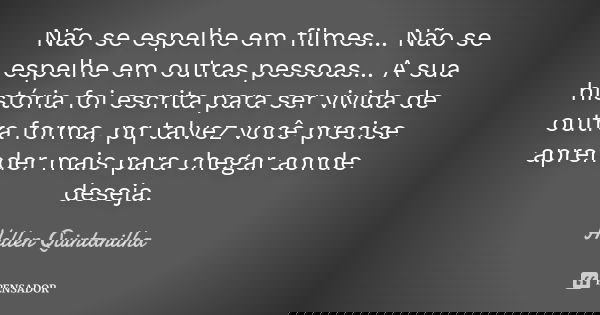 Não se espelhe em filmes... Não se espelhe em outras pessoas... A sua história foi escrita para ser vivida de outra forma, pq talvez você precise aprender mais ... Frase de Hellen Quintanilha.