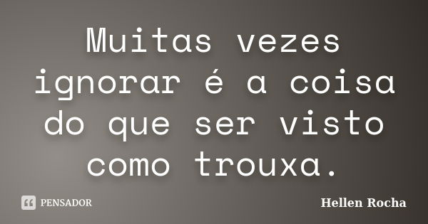 Muitas vezes ignorar é a coisa do que ser visto como trouxa.... Frase de Hellen Rocha.