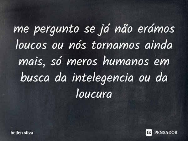 ⁠me pergunto se já não erámos loucos ou nós tornamos ainda mais, só meros humanos em busca da intelegencia ou da loucura... Frase de hellen silva.
