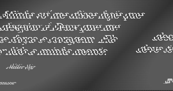 Minha vó me disse hoje que desejou à Deus que me desse força e coragem. Ela deve ter lido a minha mente.... Frase de Hellen Vaz.