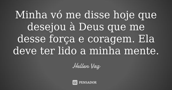 Minha vó me disse hoje que desejou à Deus que me desse força e coragem. Ela deve ter lido a minha mente.... Frase de Hellen Vaz.