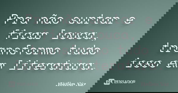 Pra não surtar e ficar louca, transformo tudo isso em literatura.... Frase de Hellen Vaz.