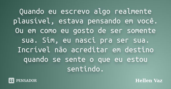 Quando eu escrevo algo realmente plausível, estava pensando em você. Ou em como eu gosto de ser somente sua. Sim, eu nasci pra ser sua. Incrível não acreditar e... Frase de Hellen Vaz.