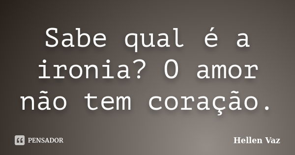 Sabe qual é a ironia? O amor não tem coração.... Frase de Hellen Vaz.