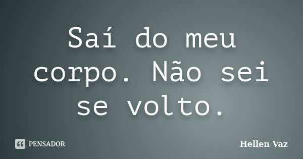 Saí do meu corpo. Não sei se volto.... Frase de Hellen Vaz.