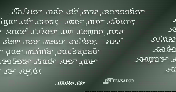 Talvez não dê pra perceber logo de cara, mas por favor, se você tiver um tempo pra olhar bem nos meus olhos, vai saber que minha pulsação sempre acelera toda ve... Frase de Hellen Vaz.