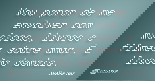 Vou parar de me envolver com músicas, livros e filmes sobre amor. É ilusão demais.... Frase de Hellen Vaz.
