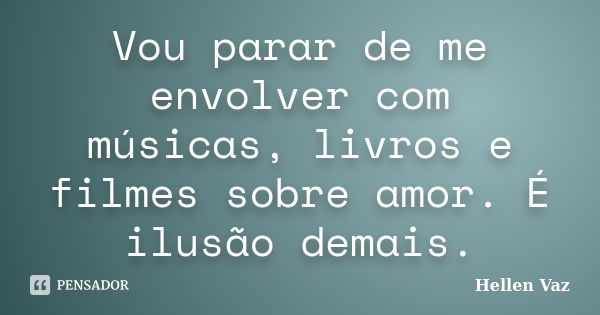 Vou parar de me envolver com músicas, livros e filmes sobre amor. É ilusão demais.... Frase de Hellen Vaz.