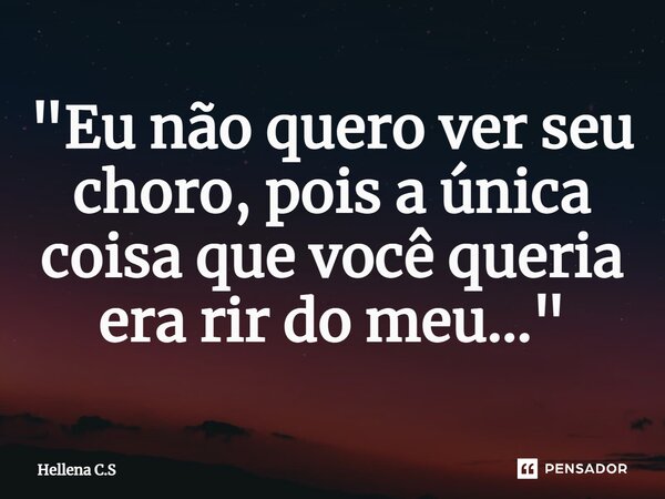 ⁠"Eu não quero ver seu choro, pois a única coisa que você queria era rir do meu..."... Frase de Hellena C.S.