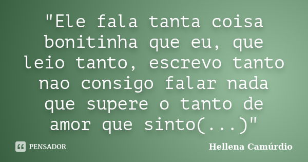 "Ele fala tanta coisa bonitinha que eu, que leio tanto, escrevo tanto nao consigo falar nada que supere o tanto de amor que sinto(...)"... Frase de (Hellena Camúrdio).