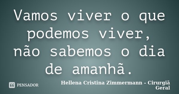 Vamos viver o que podemos viver, não sabemos o dia de amanhã.... Frase de Hellena Cristina Zimmermann - Cirurgiã Geral.