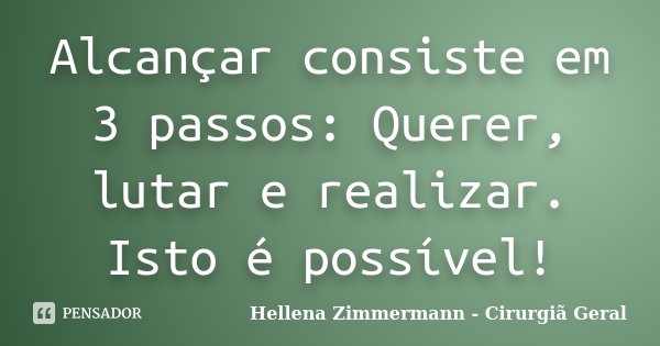 Alcançar consiste em 3 passos: Querer, lutar e realizar. Isto é possível!... Frase de Hellena Zimmermann - Cirurgiã Geral.