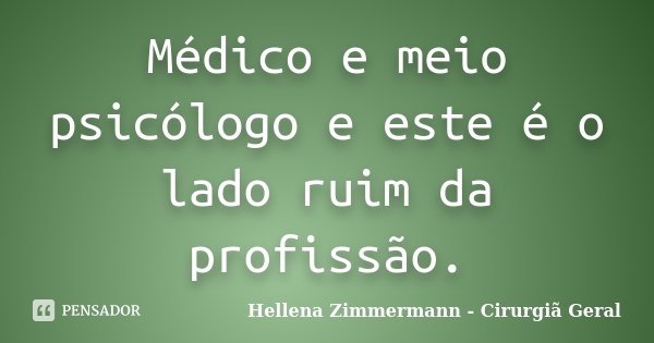 Médico e meio psicólogo e este é o lado ruim da profissão.... Frase de Hellena Zimmermann - Cirurgiã Geral.