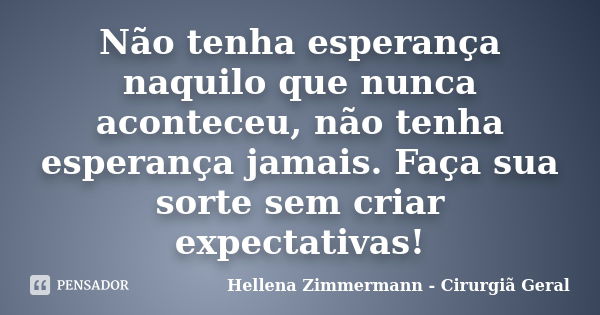 Não tenha esperança naquilo que nunca aconteceu, não tenha esperança jamais. Faça sua sorte sem criar expectativas!... Frase de Hellena Zimmermann - Cirurgiã Geral.