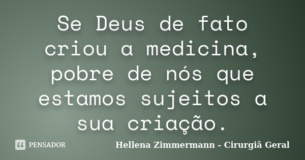 Se Deus de fato criou a medicina, pobre de nós que estamos sujeitos a sua criação.... Frase de Hellena Zimmermann - Cirurgiã Geral.