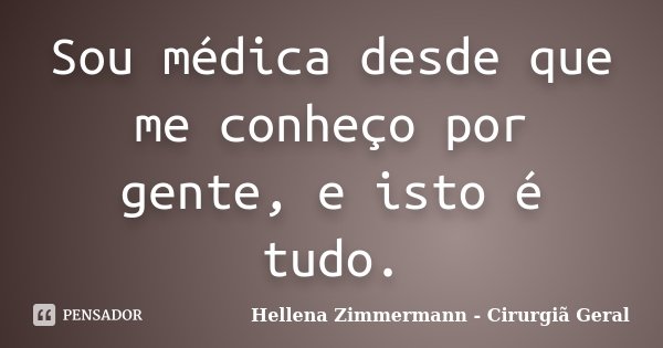 Sou médica desde que me conheço por gente, e isto é tudo.... Frase de Hellena Zimmermann - Cirurgiã Geral.