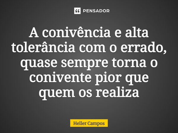 A conivência e alta tolerância com o errado, quase sempre torna o conivente pior que quem os realiza... Frase de Heller Campos.