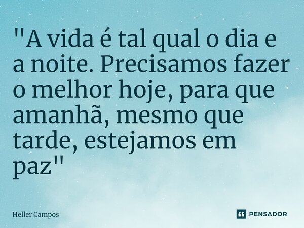 ⁠"A vida é tal qual o dia e a noite. Precisamos fazer o melhor hoje, para que amanhã, mesmo que tarde, estejamos em paz"... Frase de Heller Campos.