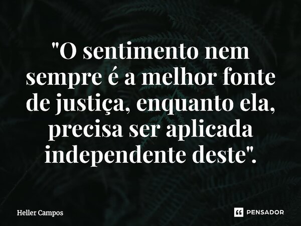"O sentimento nem sempre é a melhor fonte de justiça, enquanto ela, precisa ser aplicada independente deste".⁠... Frase de Heller Campos.