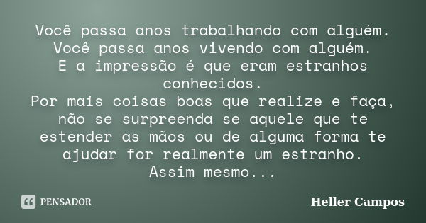 Você passa anos trabalhando com alguém. Você passa anos vivendo com alguém. E a impressão é que eram estranhos conhecidos. Por mais coisas boas que realize e fa... Frase de Heller Campos.