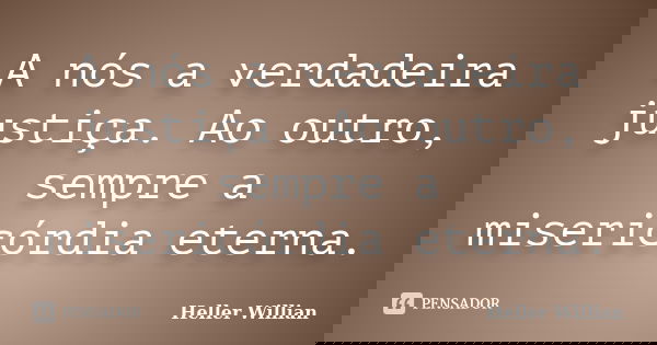 A nós a verdadeira justiça. Ao outro, sempre a misericórdia eterna.... Frase de Heller Willian.