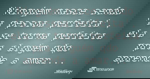 Ninguém nasce sendo 'a pessoa perfeita', ela se torna perfeita pra alguém qdo aprende a amar...... Frase de Hellery.