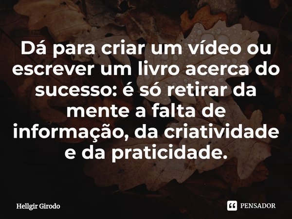⁠Dá para criar um vídeo ou escrever um livro acerca do sucesso: é só retirar da mente a falta de informação, da criatividade e da praticidade.... Frase de Hellgir Girodo.