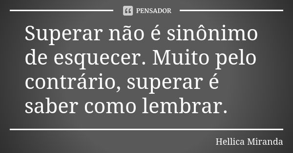 Superar não é sinônimo de esquecer. Muito pelo contrário, superar é saber como lembrar.... Frase de Hellica Miranda.