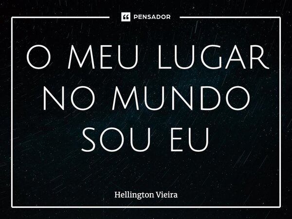 ⁠o meu lugar no mundo sou eu... Frase de Hellington Vieira.