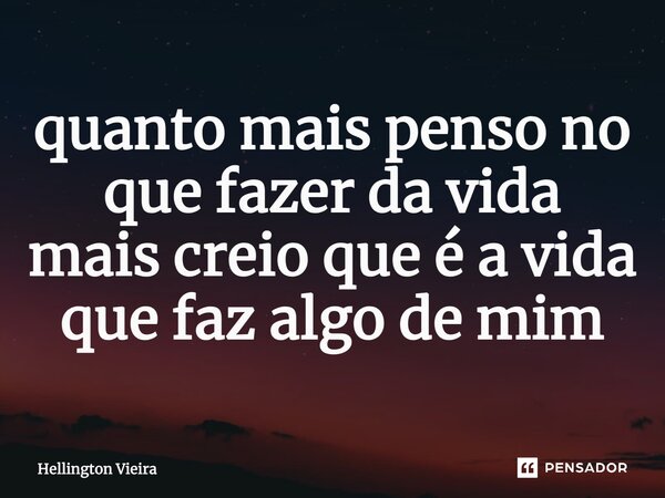 quanto mais penso no que fazer da vida mais creio que é a vida que faz algo de mim... Frase de Hellington Vieira.