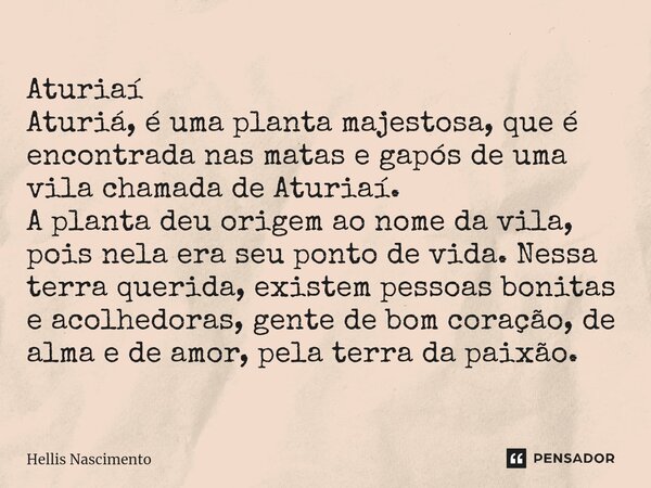 ⁠Aturiaí Aturiá, é uma planta majestosa, que é encontrada nas matas e gapós de uma vila chamada de Aturiaí. A planta deu origem ao nome da vila, pois nela era s... Frase de Hellis Nascimento.