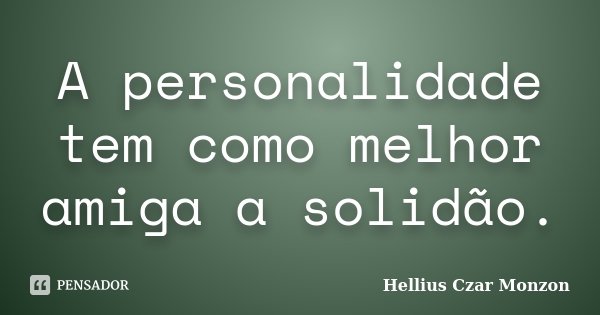 A personalidade tem como melhor amiga a solidão.... Frase de Hellius Czar Monzon.