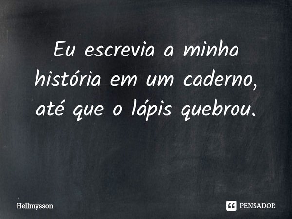 Eu escrevia a minha história em um caderno, até que o lápis quebrou.
⁠... Frase de Hellmysson.