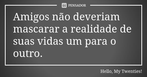 Amigos não deveriam mascarar a realidade de suas vidas um para o outro.... Frase de Hello, My Twenties!.