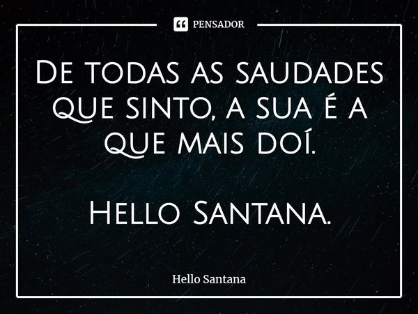 ⁠De todas as saudades que sinto, a sua é a que mais dói.... Frase de Hello Santana.