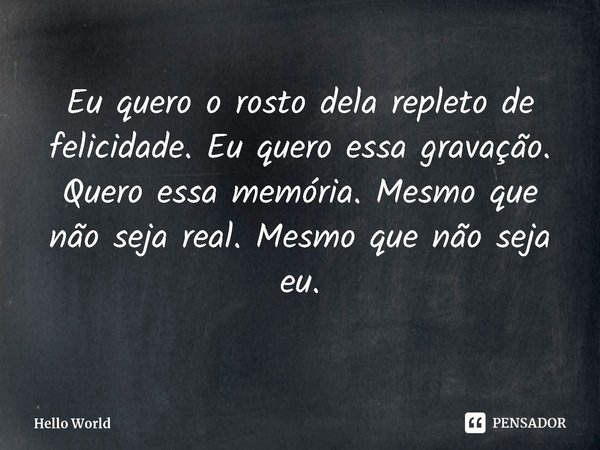 ⁠Eu quero o rosto dela repleto de felicidade. Eu quero essa gravação. Quero essa memória. Mesmo que não seja real. Mesmo que não seja eu.... Frase de Hello World.