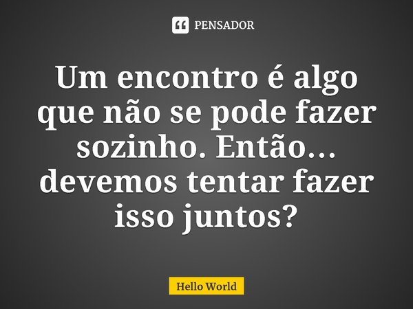 ⁠Um encontro é algo que não se pode fazer sozinho. Então… devemos tentar fazer isso juntos?... Frase de Hello World.