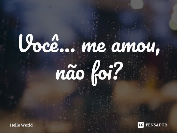 ⁠Você… me amou, não foi?... Frase de Hello World.