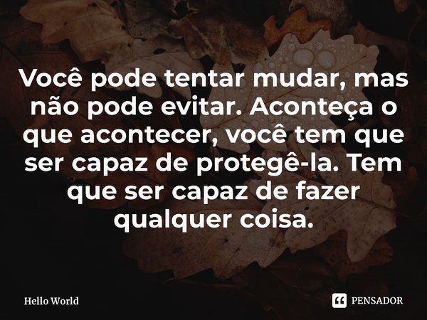⁠Você pode tentar mudar, mas não pode evitar. Aconteça o que acontecer, você tem que ser capaz de protegê-la. Tem que ser capaz de fazer qualquer coisa.... Frase de Hello World.